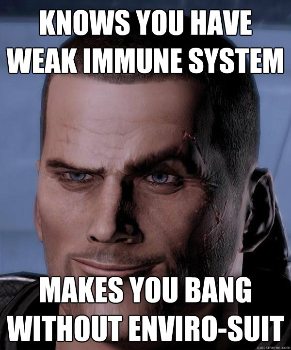 knows you have weak immune system Makes you bang without enviro-suit - knows you have weak immune system Makes you bang without enviro-suit  Scumbag shepard
