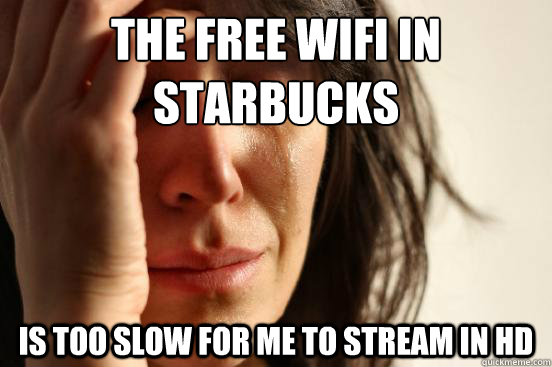 The free wifi in starbucks is too slow for me to stream in hd  First World Problems