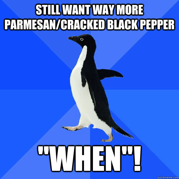 still want way more parmesan/cracked black pepper 