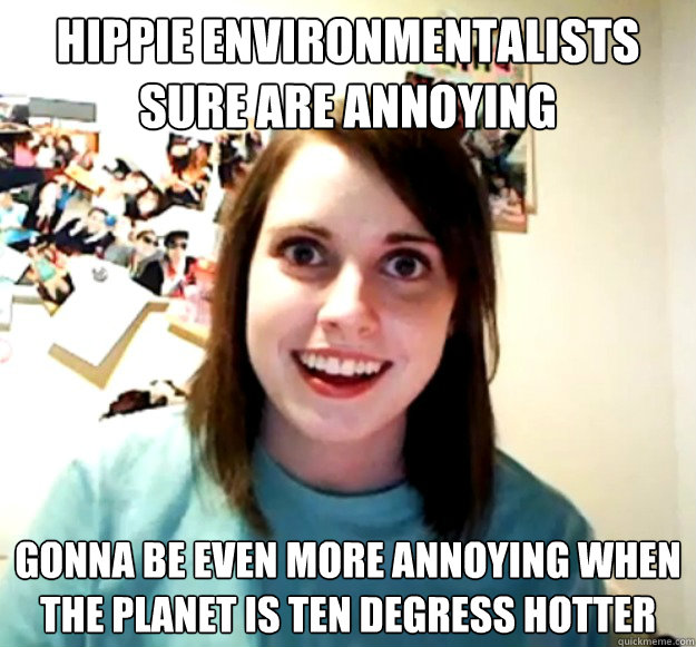 hippie environmentalists sure are annoying gonna be even more annoying when the planet is ten degress hotter  Overly Attached Girlfriend