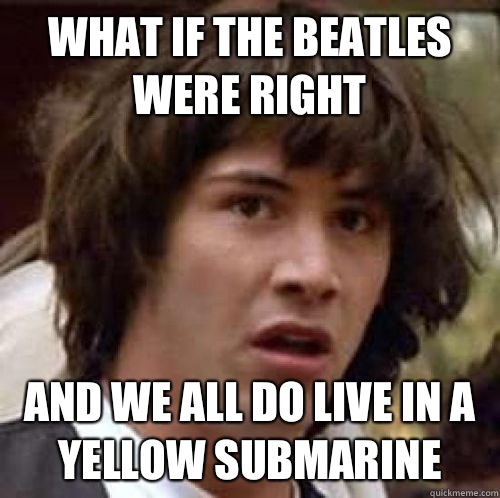 What if the beatles were right And we all do live in a yellow submarine  conspiracy keanu