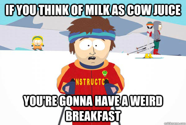 If you think of milk as cow juice You're gonna have a weird breakfast  Super Cool Ski Instructor