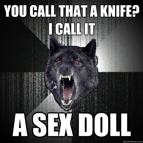 you call that a Knife?
I call it a SEX DOLL  Insanity Wolf