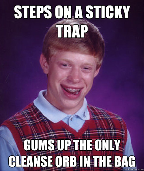 Steps on a Sticky Trap Gums up the only Cleanse Orb in the bag  Bad Luck Brian