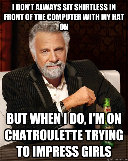 I don't always sit shirtless in front of the computer with my hat on but when I do, i'm on chatroulette trying to impress girls  The Most Interesting Man In The World
