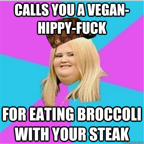 Calls you a vegan-hippy-fuck For eating broccoli with your steak  scumbag fat girl