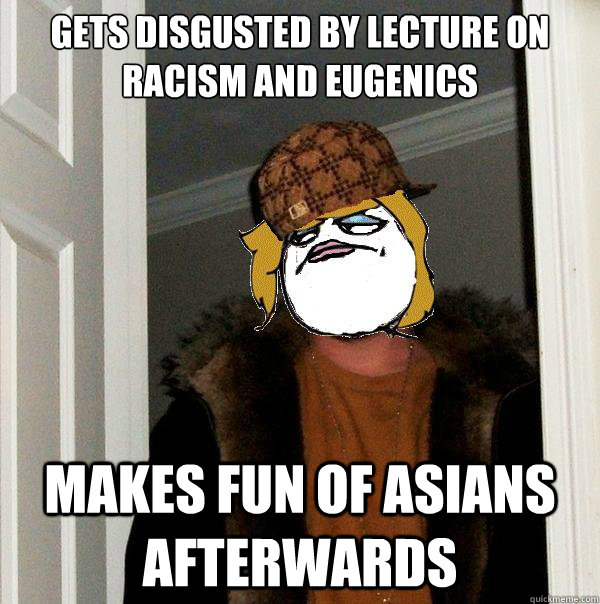 Gets disgusted by lecture on racism and eugenics Makes fun of asians afterwards  