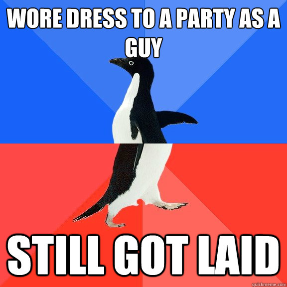 Wore dress to a party as a guy Still got laid  Socially Awkward Awesome Penguin