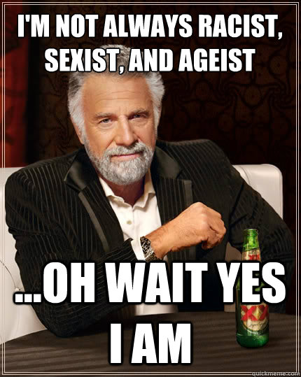 I'M NOT ALWAYS RACIST, SEXIST, AND AGEIST  ...OH WAIT YES I AM  The Most Interesting Man In The World