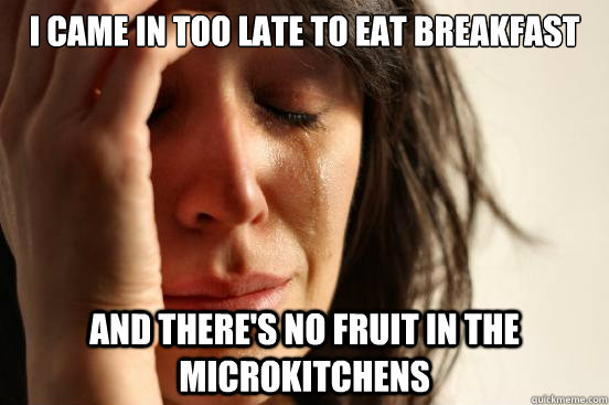 I came in too late to eat breakfast and there's no fruit in the microkitchens  First World Problems