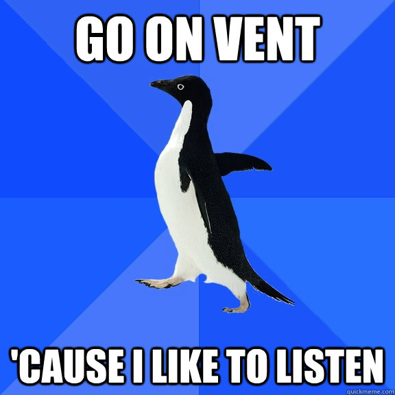 Go On Vent 'Cause I like to listen  Socially Awkward Penguin