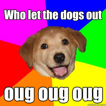 Who let the dogs out oug oug oug  Advice Dog