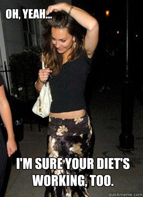 Oh, yeah... I'm sure your diet's working, too. - Oh, yeah... I'm sure your diet's working, too.  Kate Middleton