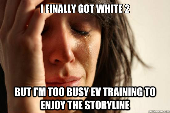 I finally got White 2 but i'm too busy EV training to enjoy the storyline - I finally got White 2 but i'm too busy EV training to enjoy the storyline  First World Problems
