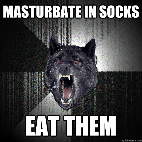 Masturbate in socks Eat them  Insanity Wolf
