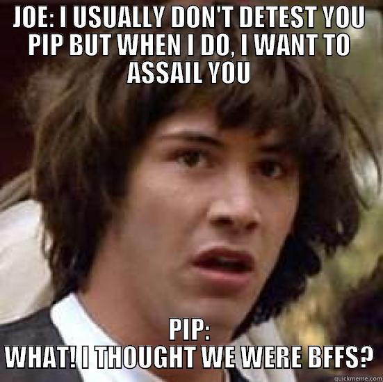 JOE: I USUALLY DON'T DETEST YOU PIP BUT WHEN I DO, I WANT TO ASSAIL YOU PIP: WHAT! I THOUGHT WE WERE BFFS? conspiracy keanu