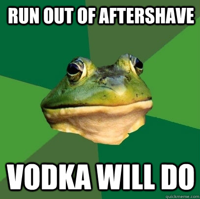 run out of aftershave vodka will do  Foul Bachelor Frog