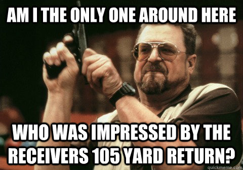 Am I the only one around here who was impressed by the receivers 105 yard return? - Am I the only one around here who was impressed by the receivers 105 yard return?  Am I the only one
