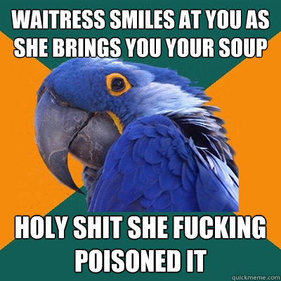 Waitress smiles at you as she brings you your soup holy shit she fucking poisoned it  Paranoid Parrot