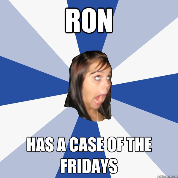 Ron  Has a case of the Fridays  Annoying Facebook Girl