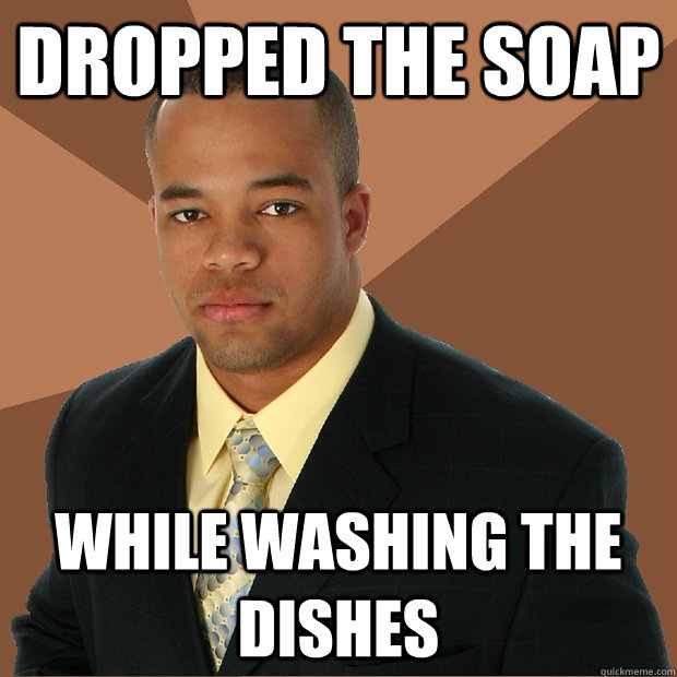 Dropped the soap while washing the dishes  Successful Black Man
