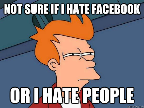 Not sure if i hate Facebook Or i hate people  Futurama Fry