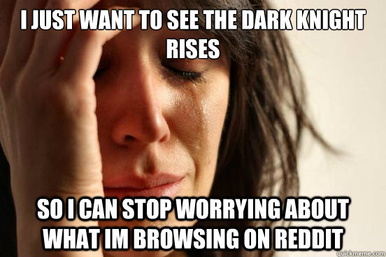 I just want to see the dark knight rises so i can stop worrying about what im browsing on reddit  First World Problems