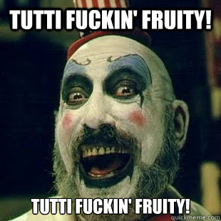 Tutti fuckin' fruity! Tutti fuckiN' fruity!  
