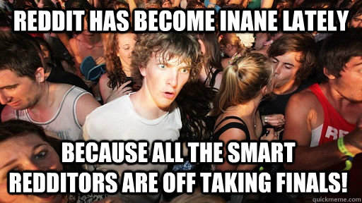 reddit has become inane lately because all the smart redditors are off taking finals!  Sudden Clarity Clarence