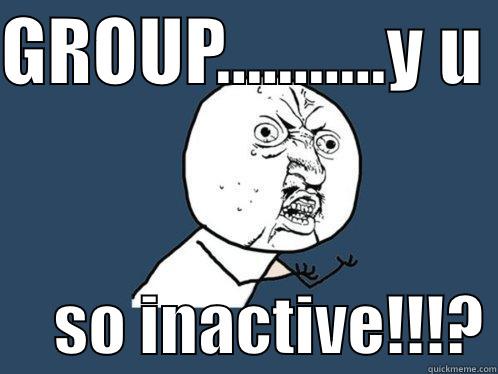 GROUP...........Y U       SO INACTIVE!!!? Y U No