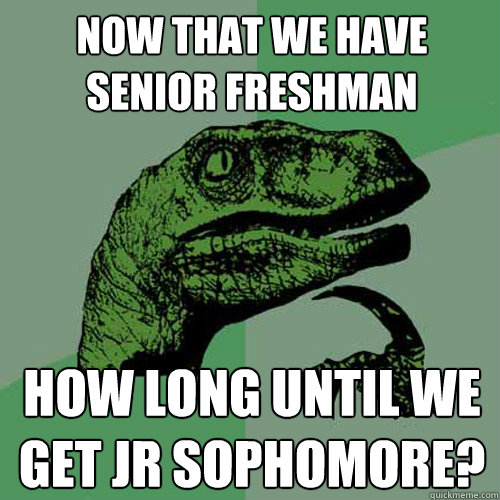 Now that we have Senior Freshman How long until we get Jr sophomore? - Now that we have Senior Freshman How long until we get Jr sophomore?  Philosoraptor