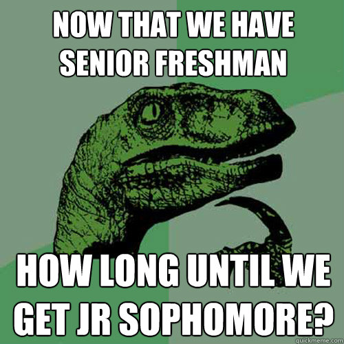 Now that we have Senior Freshman How long until we get Jr sophomore?  Philosoraptor