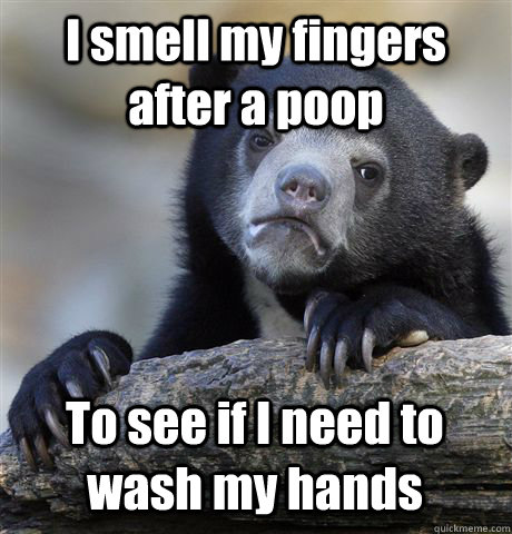 I smell my fingers after a poop To see if I need to wash my hands  Confession Bear