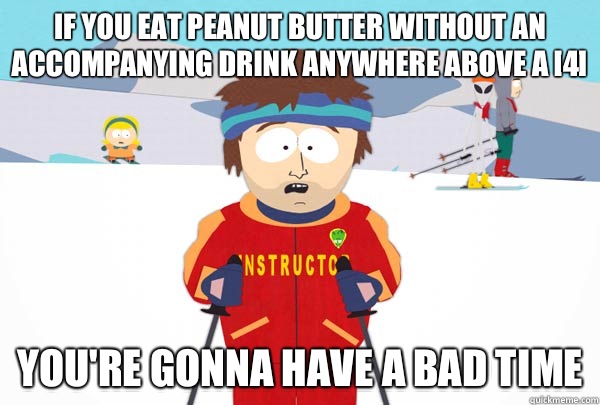If you eat peanut butter without an accompanying drink anywhere above a [4] You're gonna have a bad time  Super Cool Ski Instructor