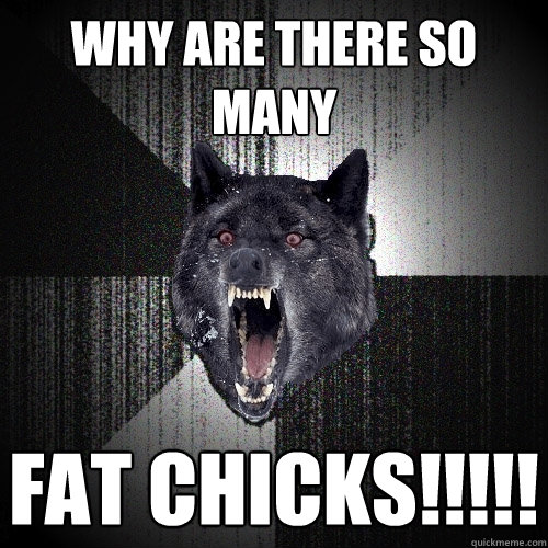 Why are there so many FAT CHICKS!!!!!  Insanity Wolf