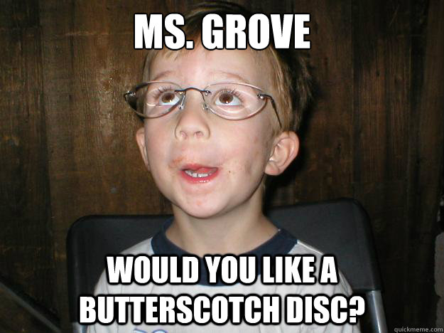 Ms. Grove Would you like a butterscotch disc?  