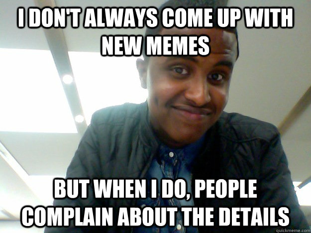 I don't always come up with new memes But when I do, people complain about the details  