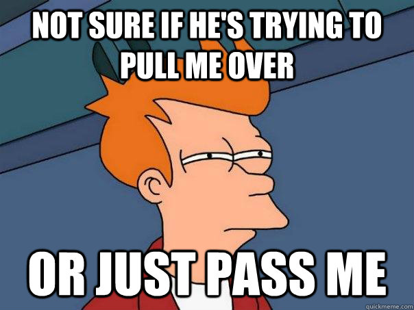 Not sure if he's trying to pull me over Or just pass me  Futurama Fry