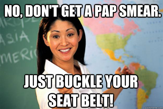 No, don't get a pap smear. just buckle your seat belt!  Unhelpful High School Teacher
