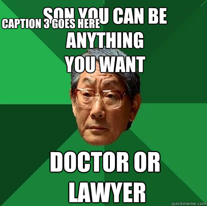 son you can be anything
you want doctor or
 lawyer Caption 3 goes here  High Expectations Asian Father