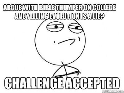 argue with bible thumper on college ave yelling evolution is a lie? Challenge Accepted  Challenge Accepted