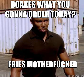 Doakes What you gonna order today? Fries Motherfucker  Surprise Doakes