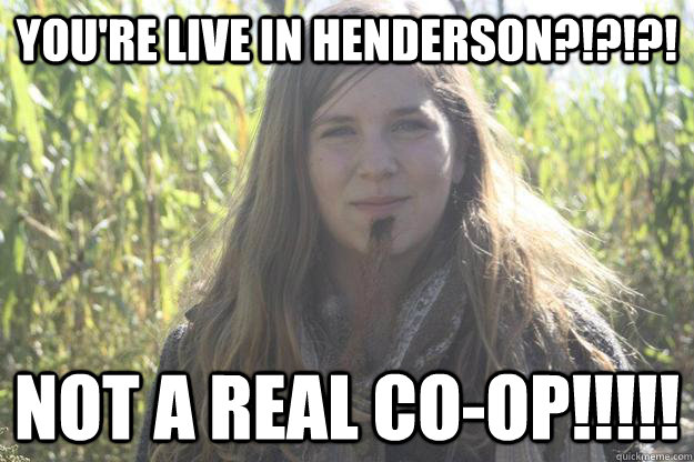You're live in Henderson?!?!?! NOT A REAL CO-OP!!!!!  