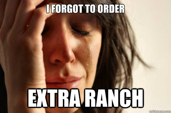 I forgot to order  extra ranch   First World Problems