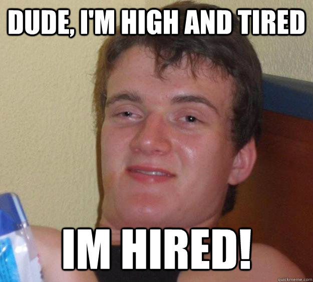 Dude, i'm high and tired im hired!  10 Guy
