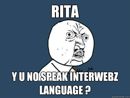 Rita y u no speak interwebz language ?  Y U No