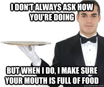 I don't always ask how you're doing But when I do, I make sure your mouth is full of food - I don't always ask how you're doing But when I do, I make sure your mouth is full of food  Overly Attentive Waiter