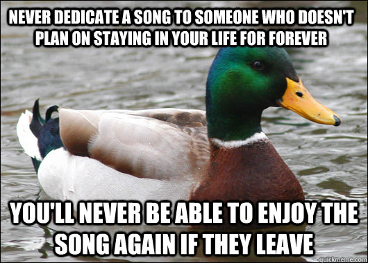 Never dedicate a song to someone who doesn't plan on staying in your life for forever You'll never be able to enjoy the song again if they leave - Never dedicate a song to someone who doesn't plan on staying in your life for forever You'll never be able to enjoy the song again if they leave  Actual Advice Mallard