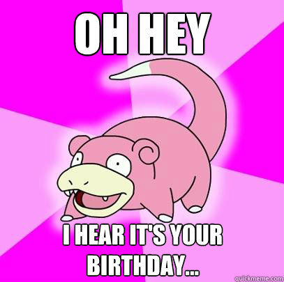 Oh hey I hear it's your birthday...  Slowpoke