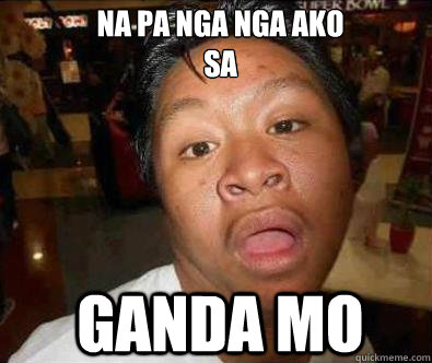 Na pa nga nga ako
sa GANDA mo  Nganga pinoy memes